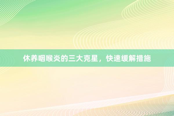 休养咽喉炎的三大克星，快速缓解措施