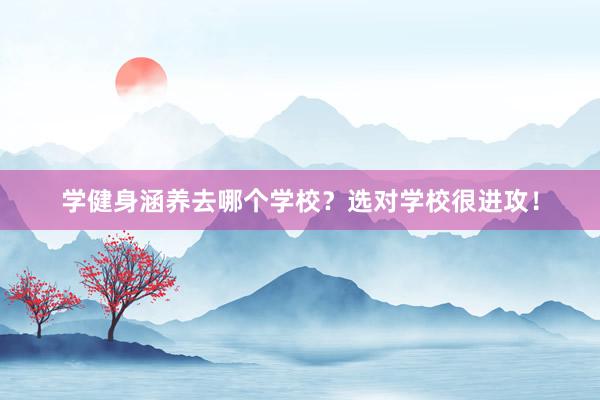 学健身涵养去哪个学校？选对学校很进攻！