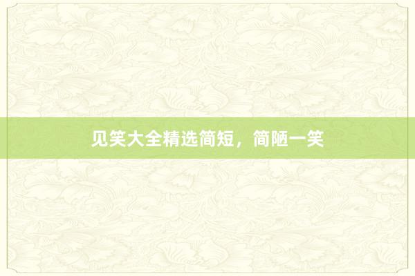 见笑大全精选简短,简陋一笑