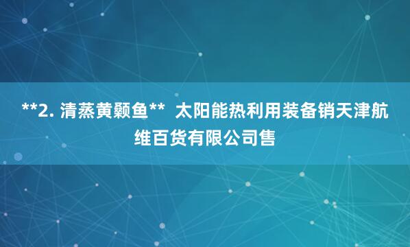 **2. 清蒸黄颡鱼** 太阳能热利用装备销天津航维百货有限公司售