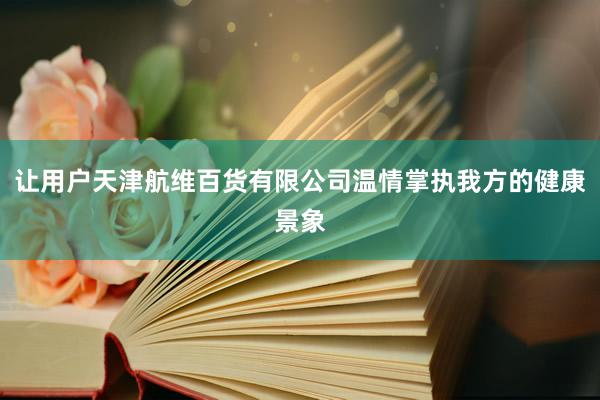 让用户天津航维百货有限公司温情掌执我方的健康景象