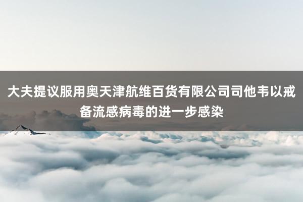 大夫提议服用奥天津航维百货有限公司司他韦以戒备流感病毒的进一步感染