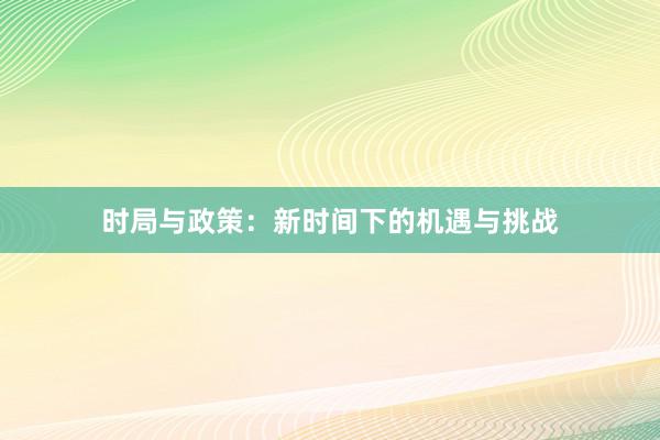 时局与政策：新时间下的机遇与挑战