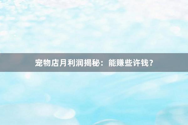 宠物店月利润揭秘：能赚些许钱？