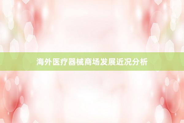 海外医疗器械商场发展近况分析