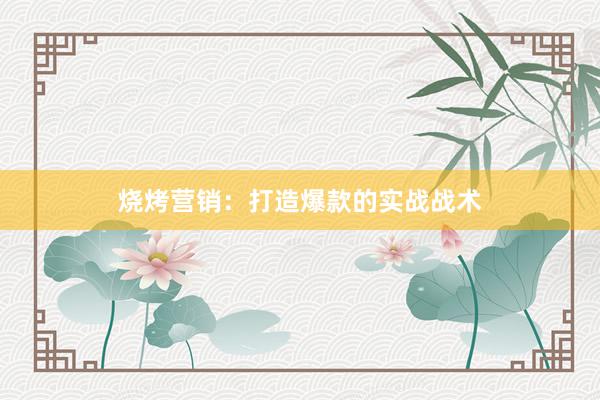 烧烤营销:打造爆款的实战战术